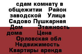 сдам комнату в общежитии › Район ­ заводской › Улица ­ Садово-Пушкарная › Дом ­ 6 › Этажность дома ­ 5 › Цена ­ 5 000 - Орловская обл. Недвижимость » Квартиры аренда   . Орловская обл.